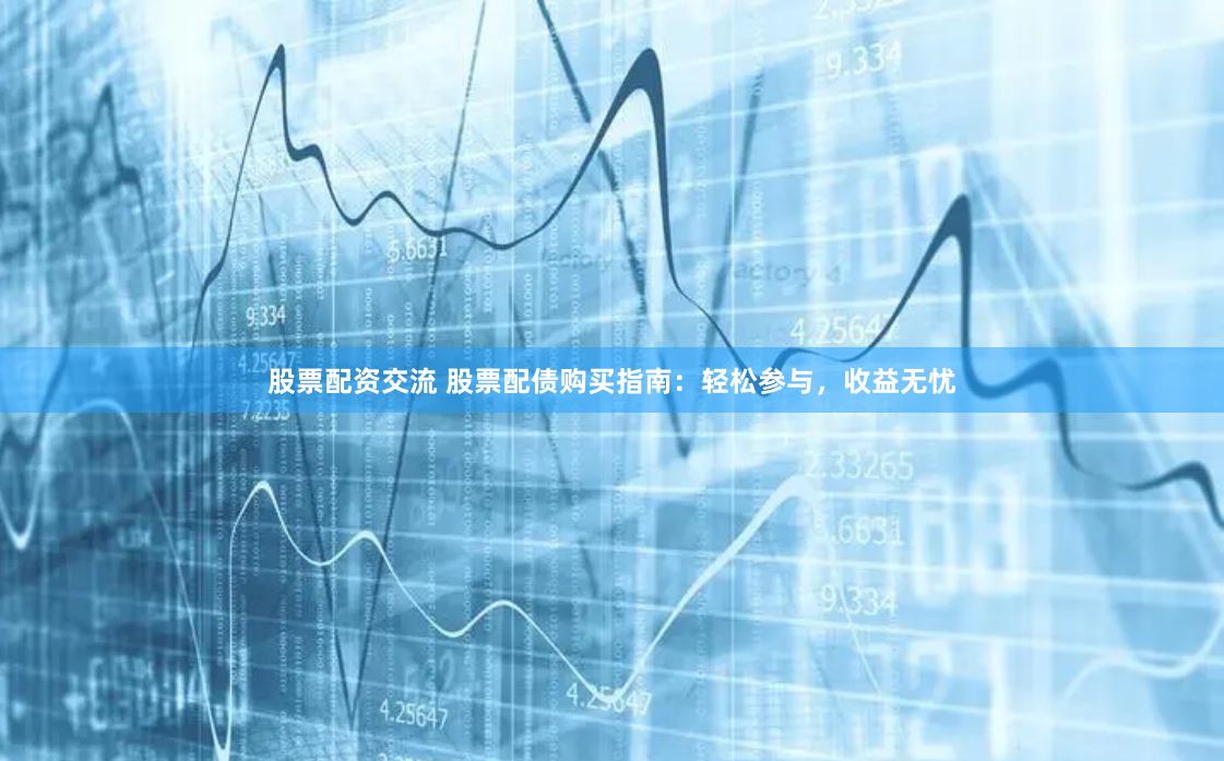股票配资交流 股票配债购买指南：轻松参与，收益无忧
