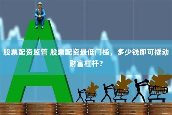 股票配资监管 股票配资最低门槛，多少钱即可撬动财富杠杆？