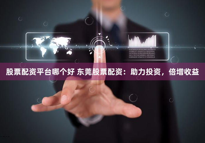 股票配资平台哪个好 东莞股票配资：助力投资，倍增收益