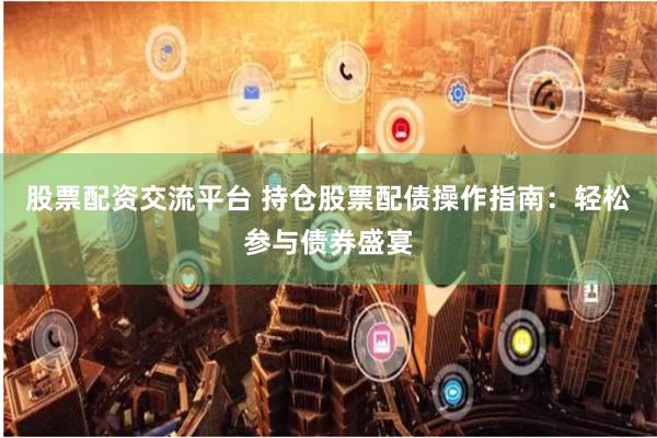 股票配资交流平台 持仓股票配债操作指南：轻松参与债券盛宴