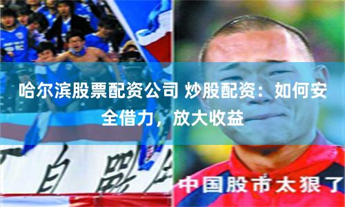 哈尔滨股票配资公司 炒股配资：如何安全借力，放大收益