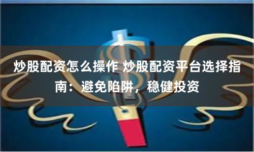 炒股配资怎么操作 炒股配资平台选择指南：避免陷阱，稳健投资