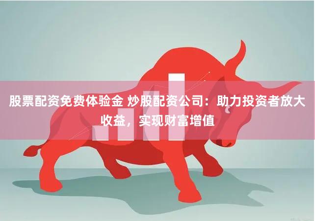 股票配资免费体验金 炒股配资公司：助力投资者放大收益，实现财富增值