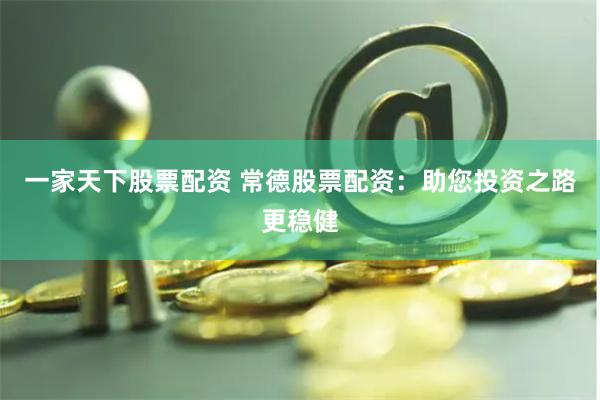 一家天下股票配资 常德股票配资：助您投资之路更稳健