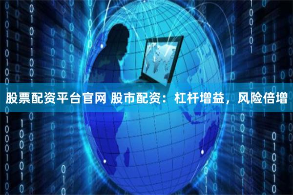 股票配资平台官网 股市配资：杠杆增益，风险倍增