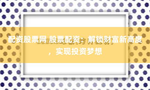 配资股票网 股票配资：解锁财富新高度，实现投资梦想