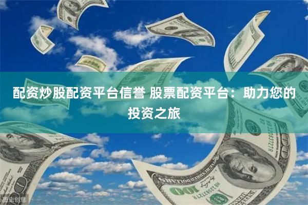 配资炒股配资平台信誉 股票配资平台：助力您的投资之旅