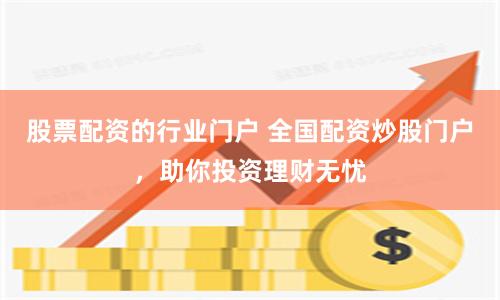 股票配资的行业门户 全国配资炒股门户，助你投资理财无忧