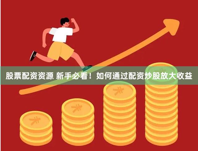 股票配资资源 新手必看！如何通过配资炒股放大收益