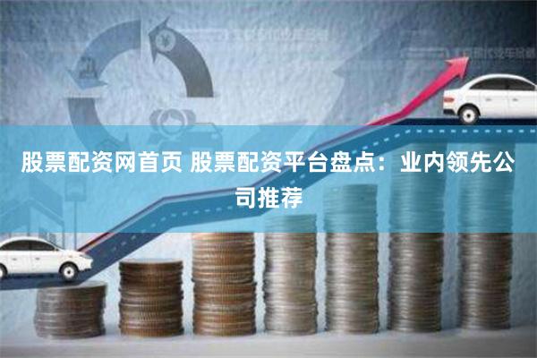 股票配资网首页 股票配资平台盘点：业内领先公司推荐