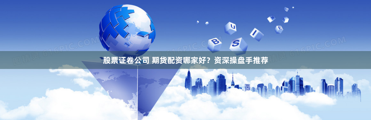股票证卷公司 期货配资哪家好？资深操盘手推荐