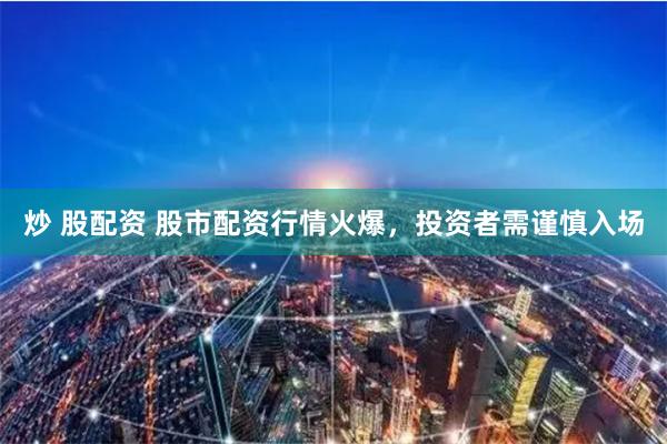 炒 股配资 股市配资行情火爆，投资者需谨慎入场