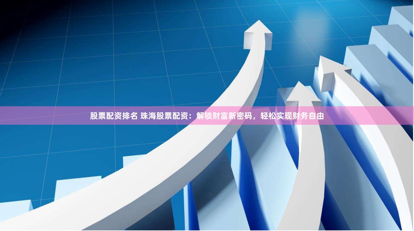 股票配资排名 珠海股票配资：解锁财富新密码，轻松实现财务自由