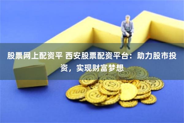 股票网上配资平 西安股票配资平台：助力股市投资，实现财富梦想