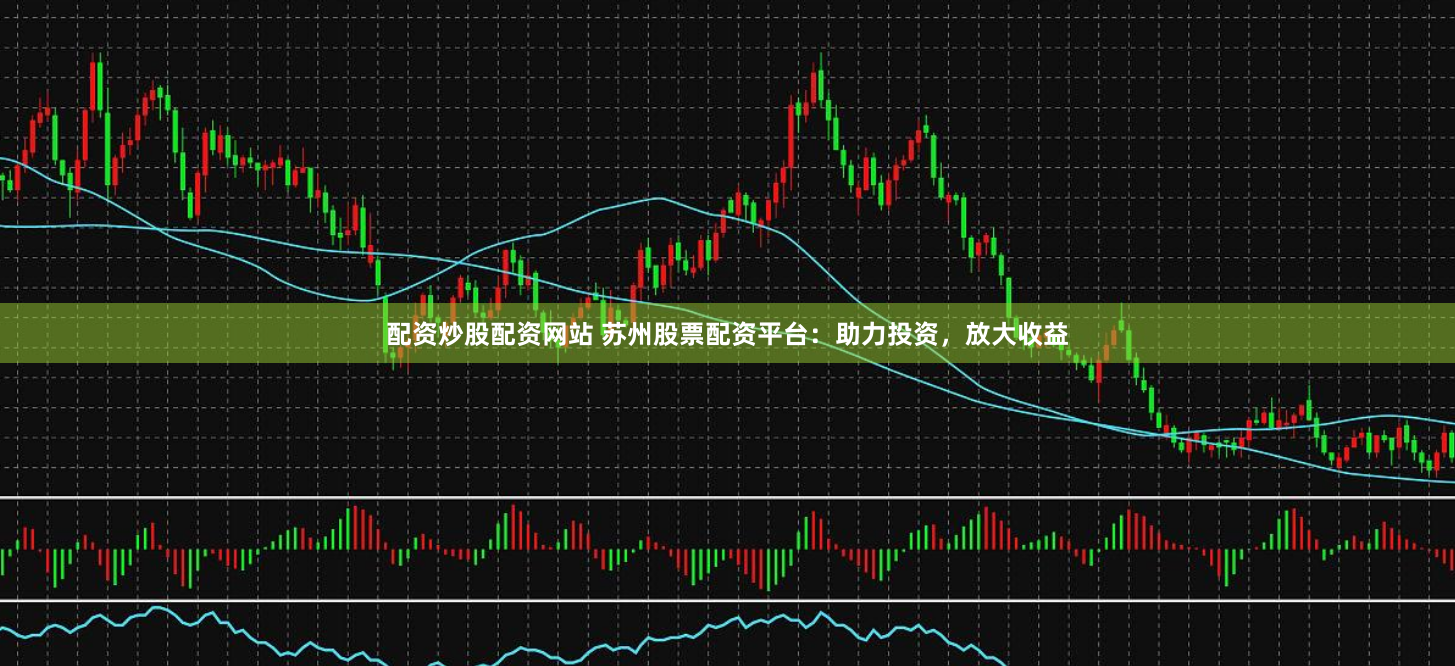 配资炒股配资网站 苏州股票配资平台：助力投资，放大收益