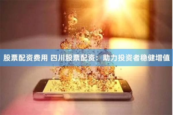 股票配资费用 四川股票配资：助力投资者稳健增值