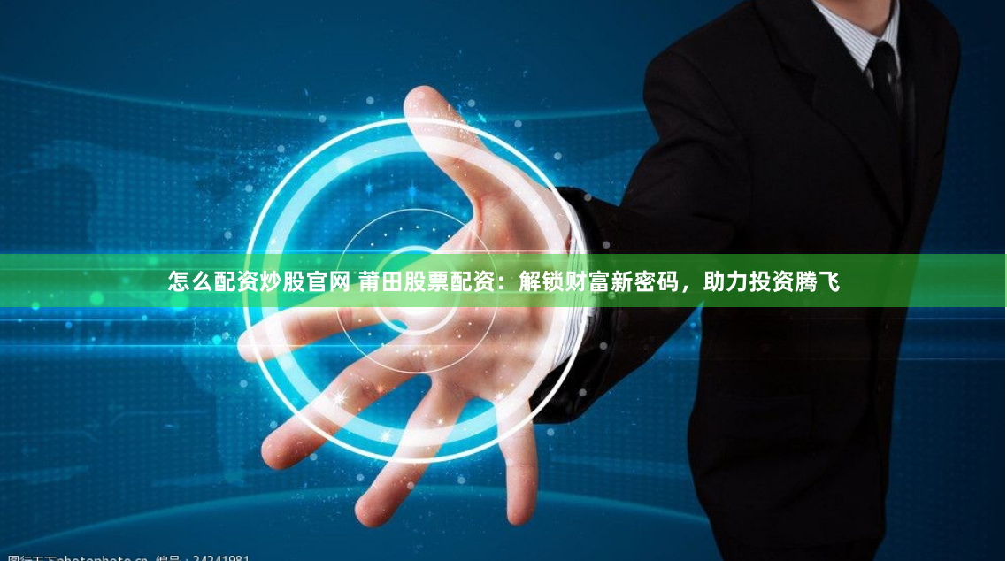 怎么配资炒股官网 莆田股票配资：解锁财富新密码，助力投资腾飞