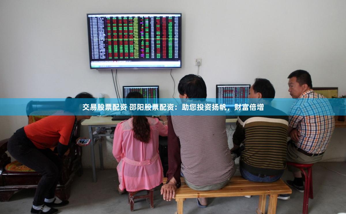 交易股票配资 邵阳股票配资：助您投资扬帆，财富倍增