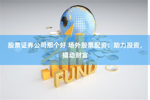 股票证券公司那个好 场外股票配资：助力投资，撬动财富