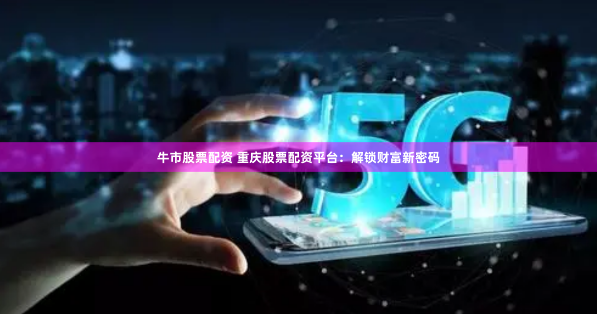 牛市股票配资 重庆股票配资平台：解锁财富新密码