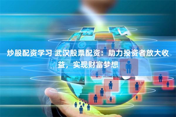 炒股配资学习 武汉股票配资：助力投资者放大收益，实现财富梦想