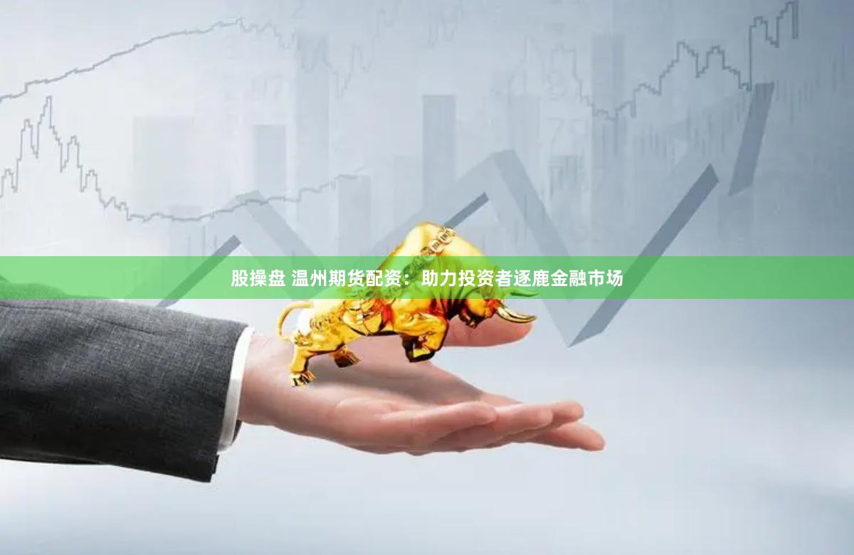 股操盘 温州期货配资：助力投资者逐鹿金融市场