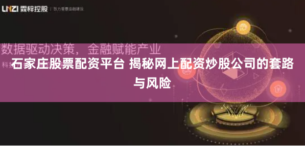 石家庄股票配资平台 揭秘网上配资炒股公司的套路与风险
