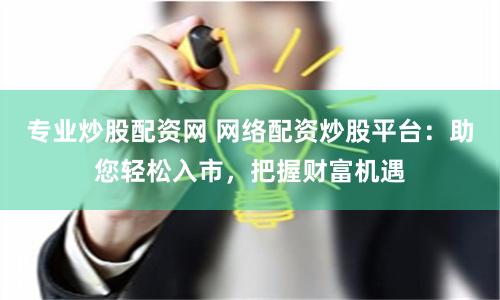 专业炒股配资网 网络配资炒股平台：助您轻松入市，把握财富机遇