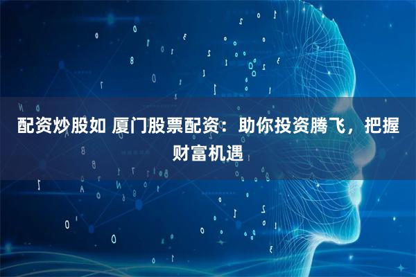 配资炒股如 厦门股票配资：助你投资腾飞，把握财富机遇