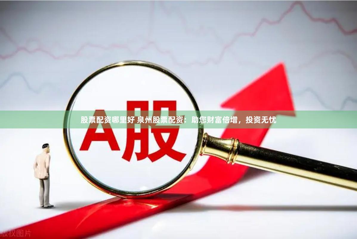 股票配资哪里好 泉州股票配资：助您财富倍增，投资无忧