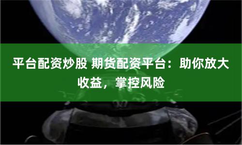 平台配资炒股 期货配资平台：助你放大收益，掌控风险
