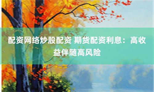 配资网络炒股配资 期货配资利息：高收益伴随高风险
