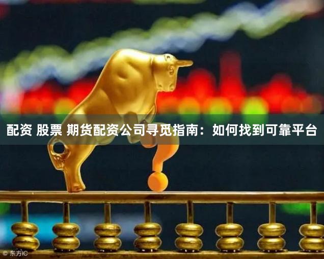 配资 股票 期货配资公司寻觅指南：如何找到可靠平台