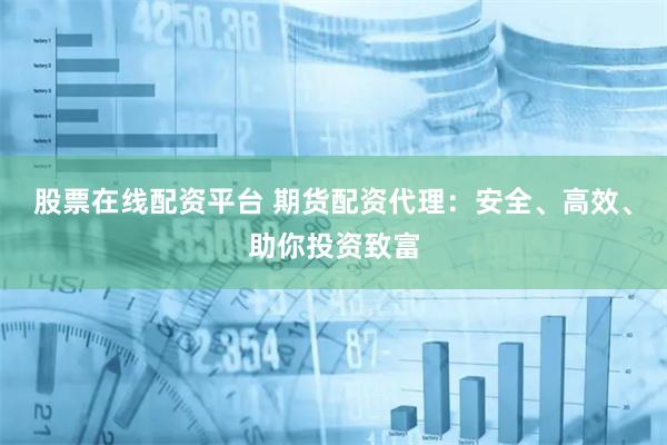 股票在线配资平台 期货配资代理：安全、高效、助你投资致富