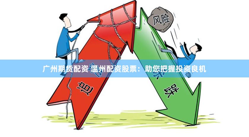 广州期货配资 温州配资股票：助您把握投资良机