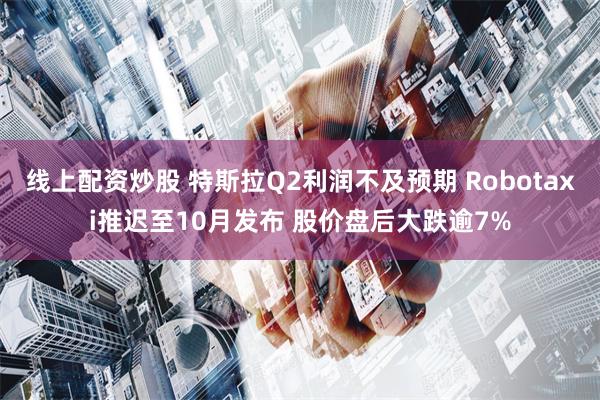 线上配资炒股 特斯拉Q2利润不及预期 Robotaxi推迟至10月发布 股价盘后大跌逾7%