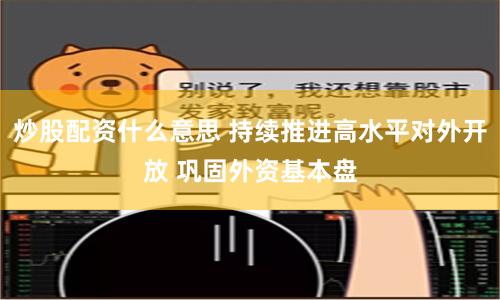 炒股配资什么意思 持续推进高水平对外开放 巩固外资基本盘