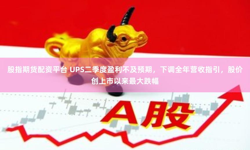 股指期货配资平台 UPS二季度盈利不及预期，下调全年营收指引，股价创上市以来最大跌幅