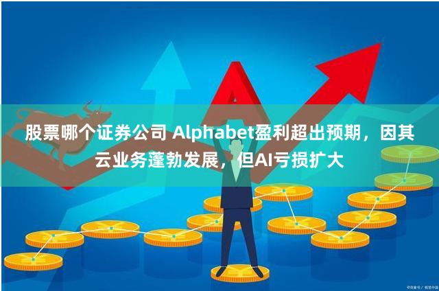 股票哪个证券公司 Alphabet盈利超出预期，因其云业务蓬勃发展，但AI亏损扩大