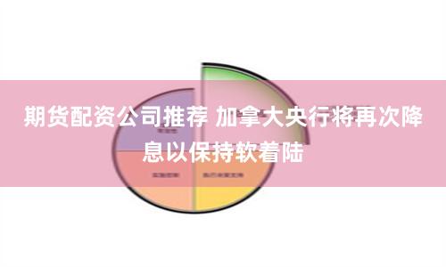 期货配资公司推荐 加拿大央行将再次降息以保持软着陆