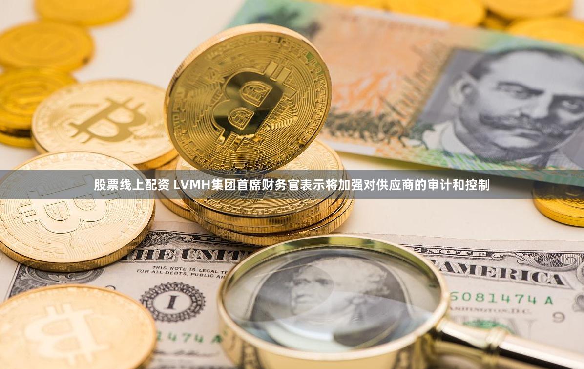 股票线上配资 LVMH集团首席财务官表示将加强对供应商的审计和控制