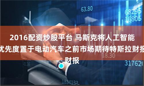 2016配资炒股平台 马斯克将人工智能优先度置于电动汽车之前　市场期待特斯拉财报