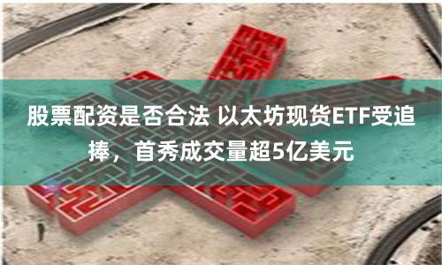 股票配资是否合法 以太坊现货ETF受追捧，首秀成交量超5亿美元