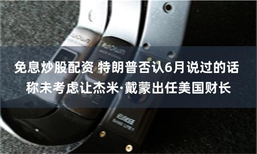 免息炒股配资 特朗普否认6月说过的话 称未考虑让杰米·戴蒙出任美国财长