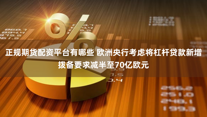 正规期货配资平台有哪些 欧洲央行考虑将杠杆贷款新增拨备要求减半至70亿欧元