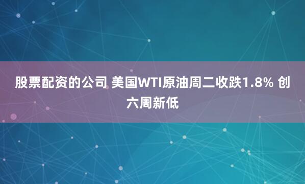 股票配资的公司 美国WTI原油周二收跌1.8% 创六周新低