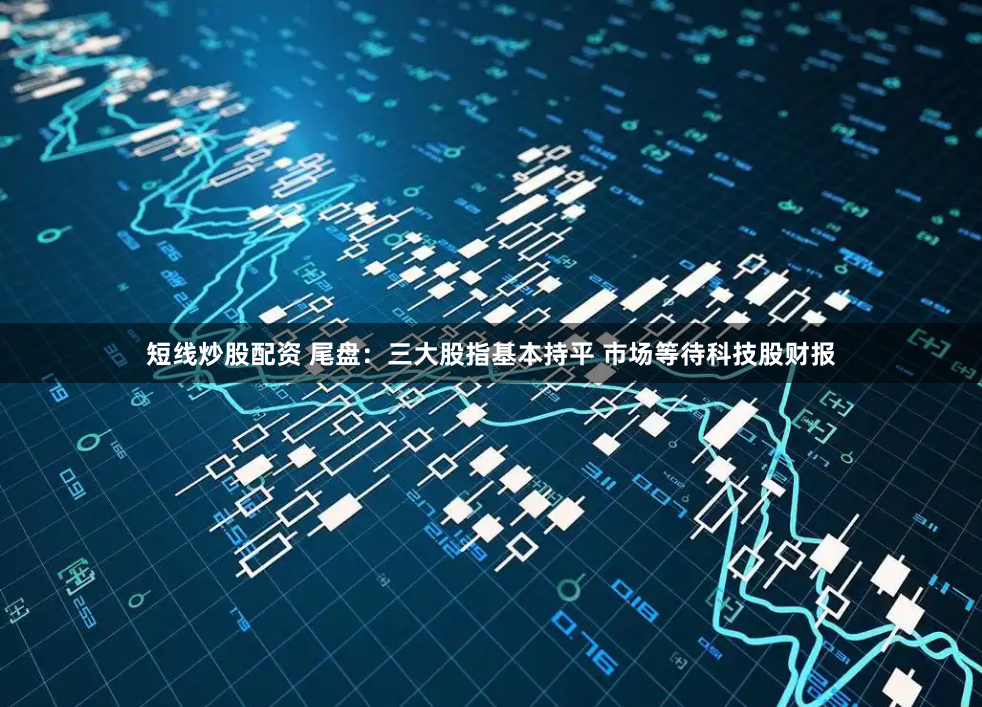 短线炒股配资 尾盘：三大股指基本持平 市场等待科技股财报