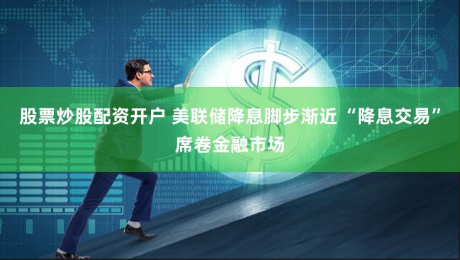 股票炒股配资开户 美联储降息脚步渐近 “降息交易”席卷金融市场