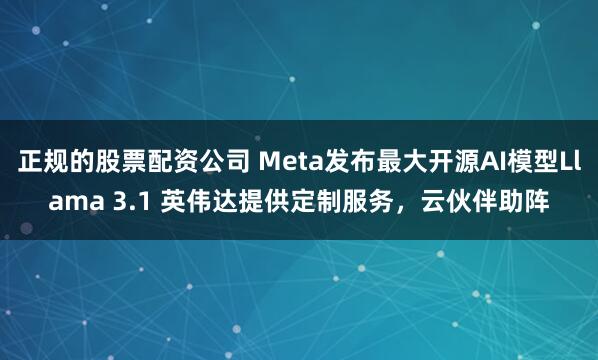 正规的股票配资公司 Meta发布最大开源AI模型Llama 3.1 英伟达提供定制服务，云伙伴助阵