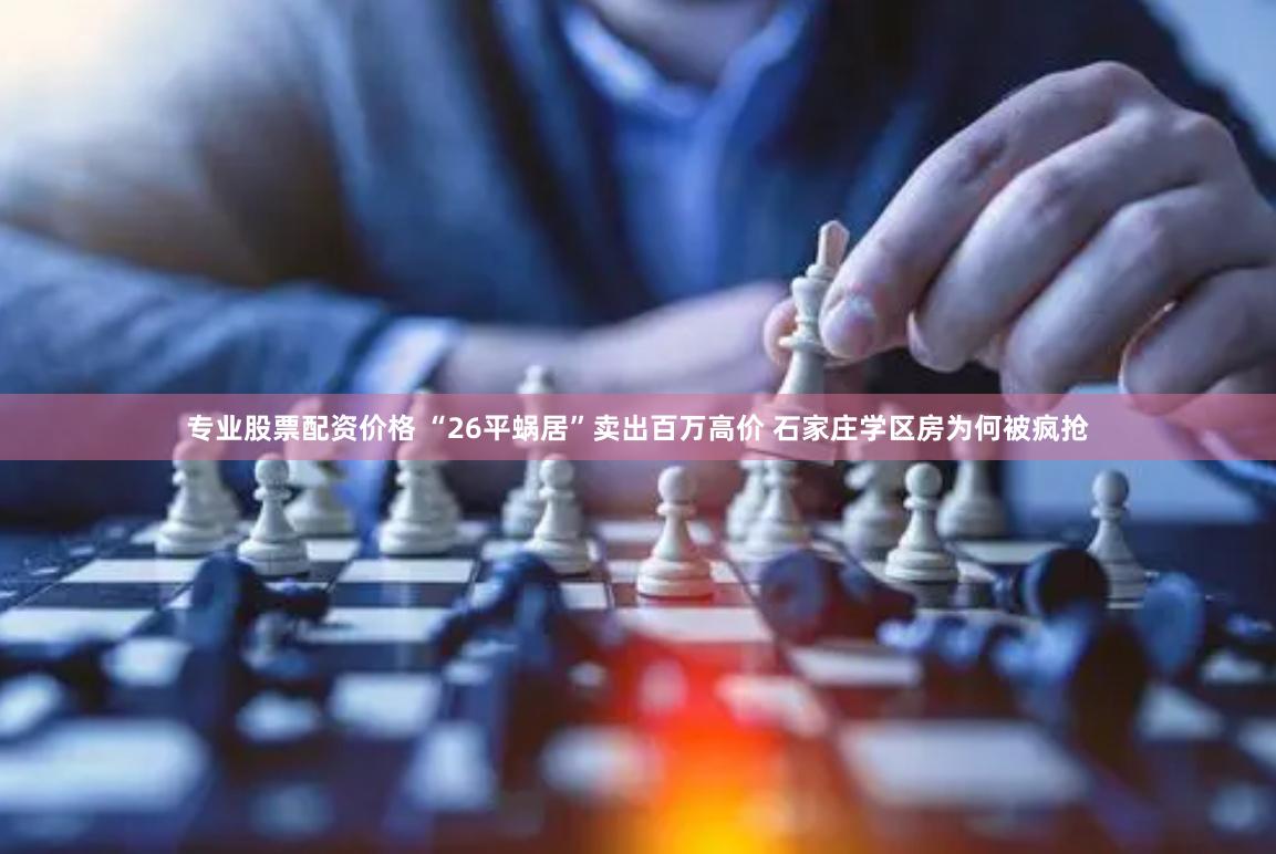 专业股票配资价格 “26平蜗居”卖出百万高价 石家庄学区房为何被疯抢
